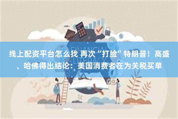 线上配资平台怎么找 再次“打脸”特朗普！高盛、哈佛得出结论：美国消费者在为关税买单