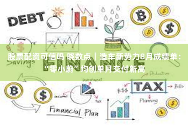 股票配资可信吗 晓数点｜造车新势力8月成绩单：“零小蔚”均创单月交付新高