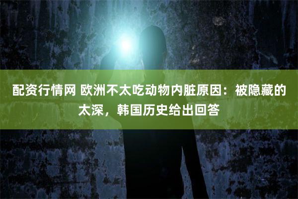 配资行情网 欧洲不太吃动物内脏原因：被隐藏的太深，韩国历史给出回答