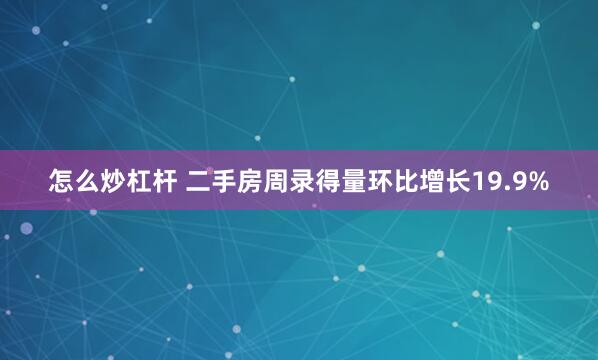 怎么炒杠杆 二手房周录得量环比增长19.9%