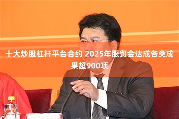 十大炒股杠杆平台合约 2025年服贸会达成各类成果超900项