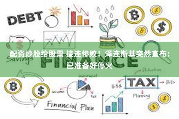 配资炒股给股票 接连惨败！泽连斯基突然宣布：已准备好停火