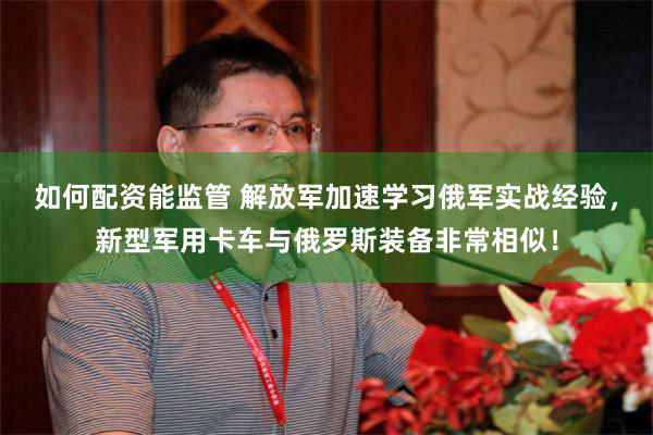 如何配资能监管 解放军加速学习俄军实战经验，新型军用卡车与俄罗斯装备非常相似！